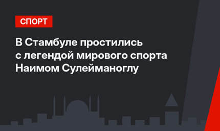 В Стамбуле простились с легендой мирового спорта  Наимом Сулейманоглу