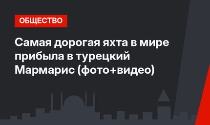 Самая дорогая яхта в мире прибыла в турецкий Мармарис (фото+видео)