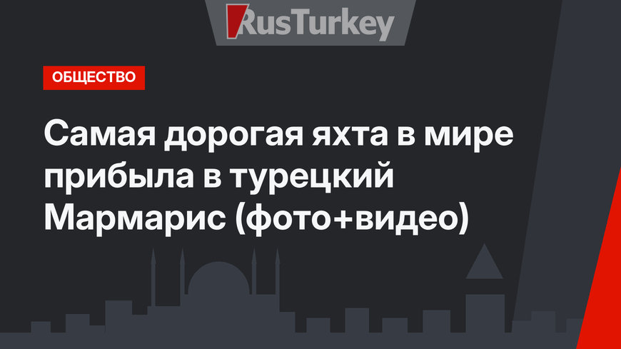Самая дорогая яхта в мире прибыла в турецкий Мармарис (фото+видео)