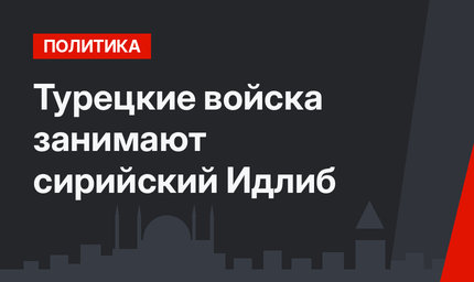 Турецкие войска занимают сирийский Идлиб