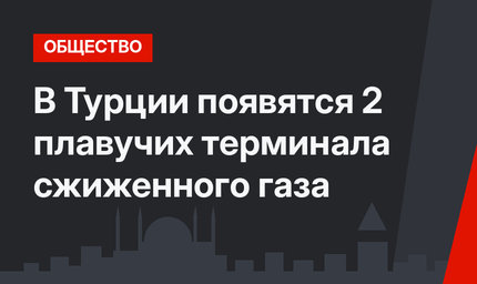 В Турции появятся 2 плавучих терминала сжиженного газа