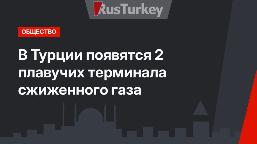 В Турции появятся 2 плавучих терминала сжиженного газа