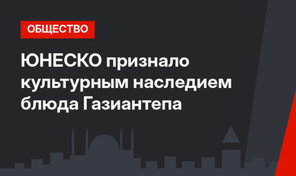 ЮНЕСКО признало культурным наследием блюда Газиантепа