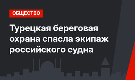 Турецкая береговая охрана спасла экипаж российского судна