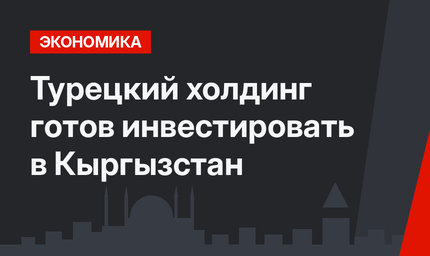 Турецкий холдинг готов инвестировать в Кыргызстан