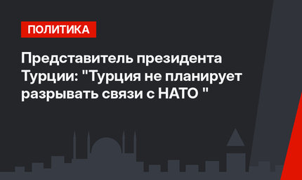 Представитель президента Турции:  "Турция не планирует разрывать связи с НАТО "