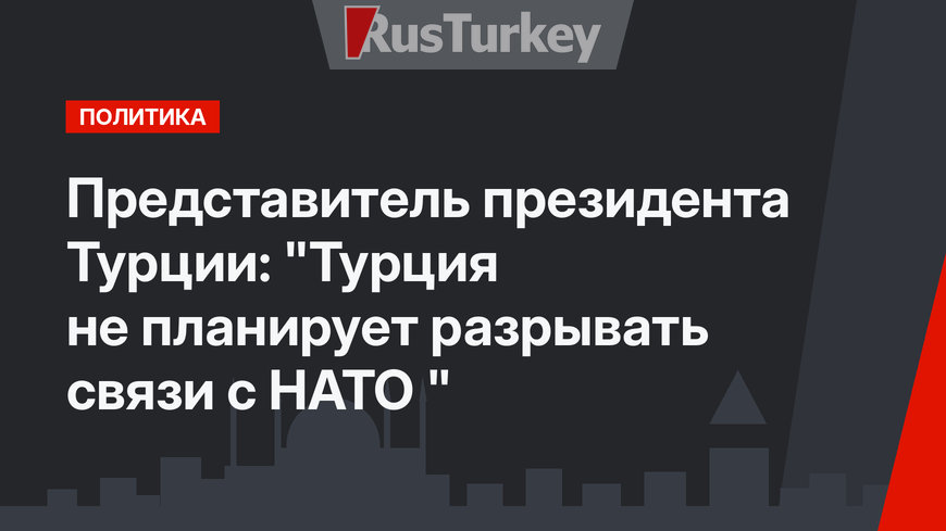 Представитель президента Турции:  "Турция не планирует разрывать связи с НАТО "