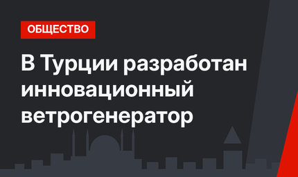 В Турции разработан инновационный ветрогенератор