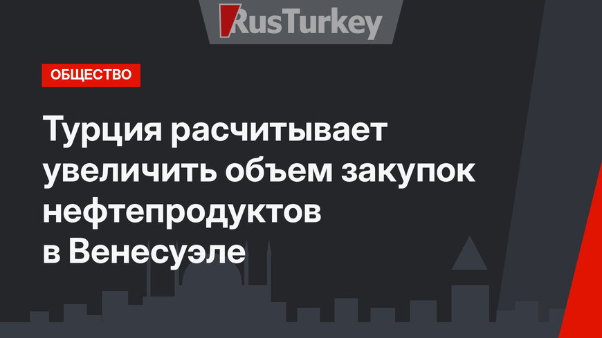 Турция расчитывает увеличить объем закупок нефтепродуктов в Венесуэле