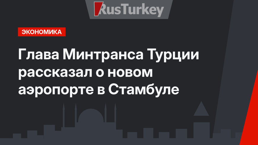 Глава Минтранса Турции рассказал о новом аэропорте в Стамбуле