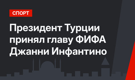 Президент Турции принял главу ФИФА Джанни Инфантино