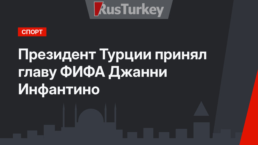Президент Турции принял главу ФИФА Джанни Инфантино