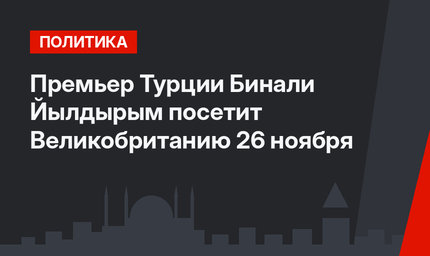 Премьер Турции Бинали Йылдырым посетит Великобританию 26 ноября