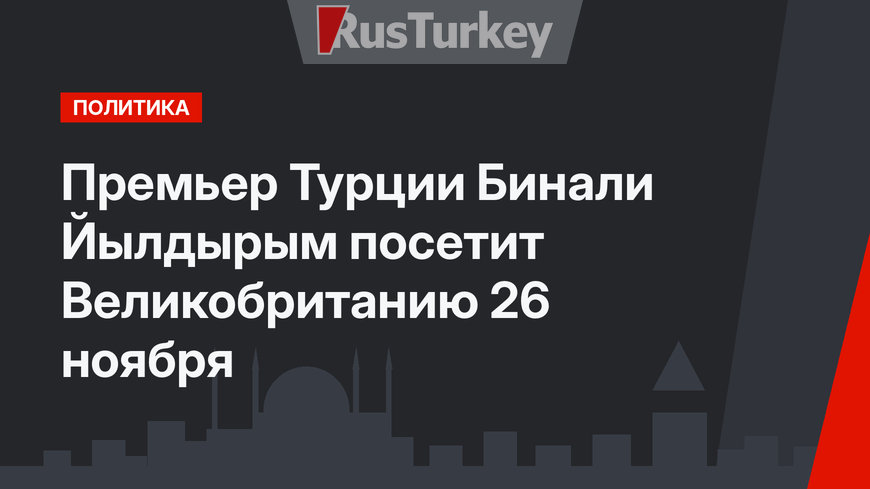 Премьер Турции Бинали Йылдырым посетит Великобританию 26 ноября