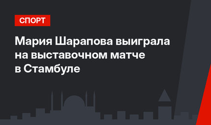 Мария Шарапова выиграла на выставочном матче в Стамбуле