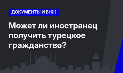 Может ли иностранец получить турецкое гражданство?