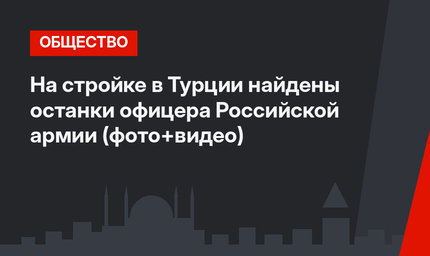 На стройке в Турции найдены останки офицера Российской армии (фото+видео)