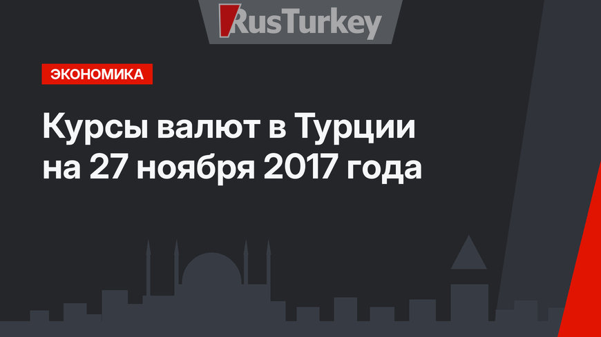 Курсы валют в Турции на 27 ноября 2017 года 