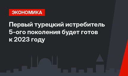 Первый турецкий истребитель 5-ого поколения будет готов к 2023 году