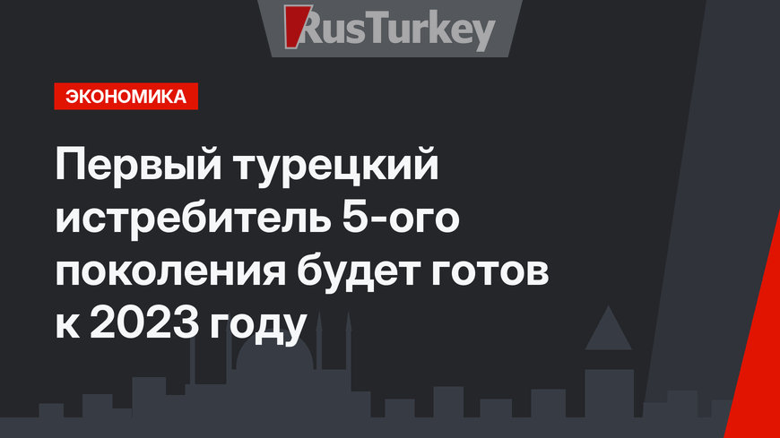 Первый турецкий истребитель 5-ого поколения будет готов к 2023 году