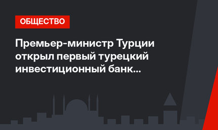Премьер-министр Турции открыл первый турецкий инвестиционный банк  в Лондоне