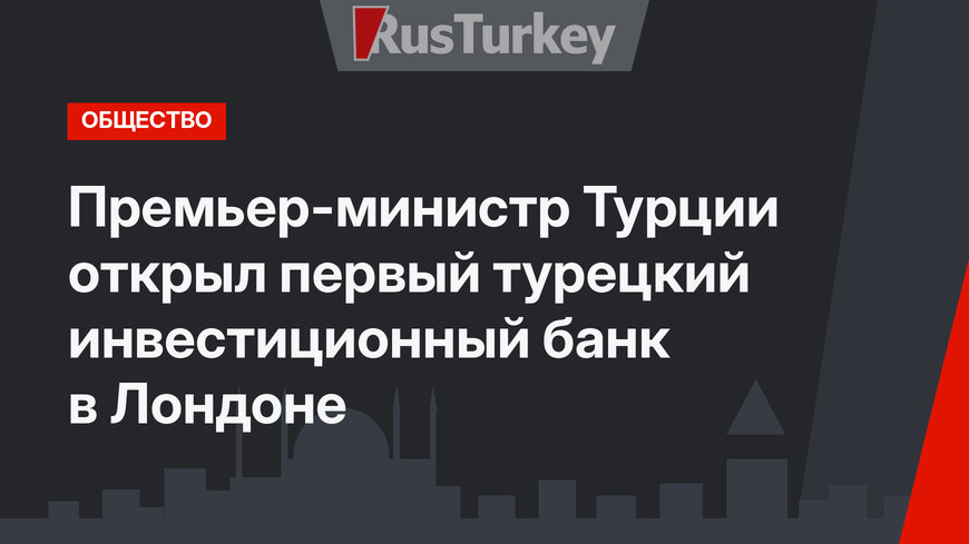 Премьер-министр Турции открыл первый турецкий инвестиционный банк  в Лондоне