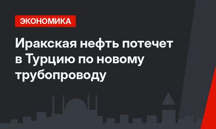 Иракская нефть потечет в Турцию по новому трубопроводу
