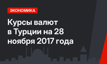 Курсы валют в Турции на 28 ноября 2017 года 