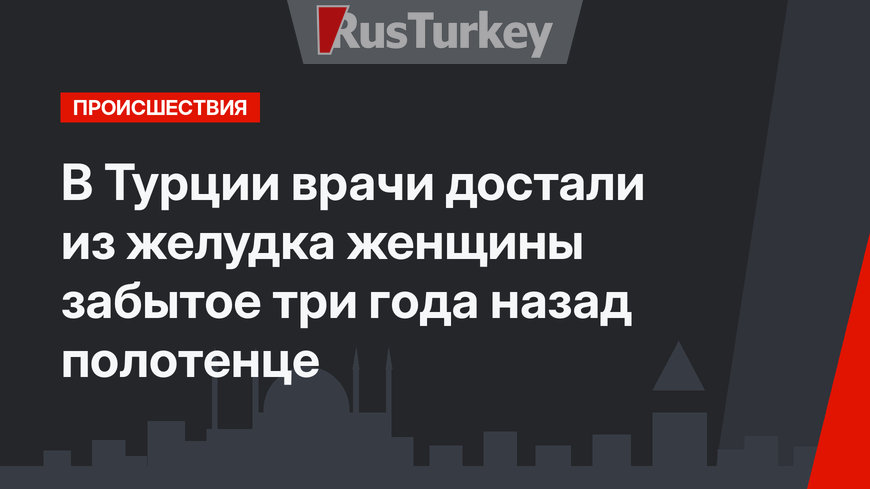 В Турции врачи достали из желудка женщины забытое три года назад полотенце