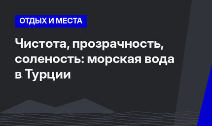 Чистота, прозрачность, соленость: морская вода в Турции