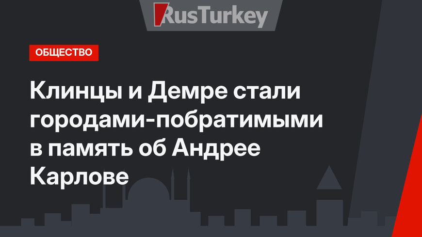 Клинцы и Демре стали городами-побратимыми в память об Андрее Карлове