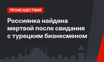 Россиянка найдена мертвой после свидания с турецким бизнесменом
