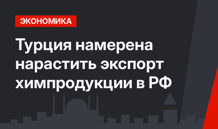 Турция намерена нарастить экспорт химпродукции в РФ