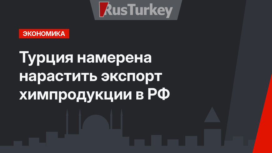 Турция намерена нарастить экспорт химпродукции в РФ
