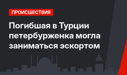 Погибшая в Турции петербурженка могла заниматься эскортом