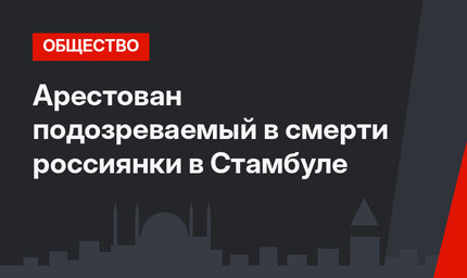Арестован подозреваемый в смерти россиянки в Стамбуле