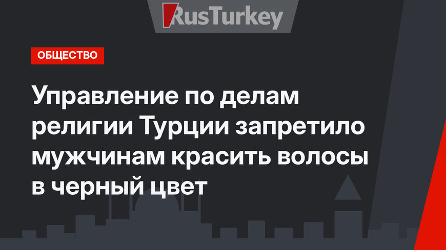 Управление по делам религии Турции запретило мужчинам красить волосы в черный цвет