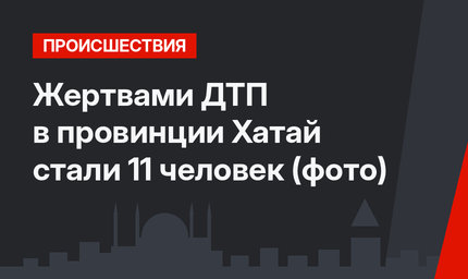 Жертвами ДТП в провинции Хатай стали 11 человек (фото)