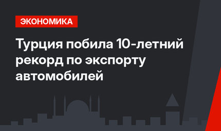 Турция побила 10-летний рекорд по экспорту автомобилей