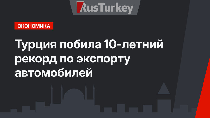Турция побила 10-летний рекорд по экспорту автомобилей
