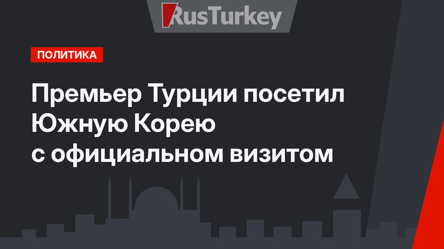 Премьер Турции посетил Южную Корею с официальном визитом