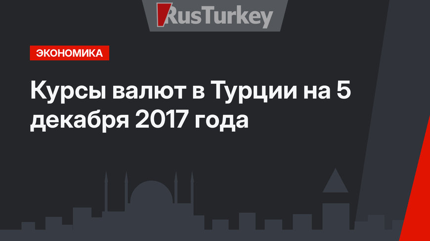 Курсы валют в Турции на 5 декабря 2017 года 
