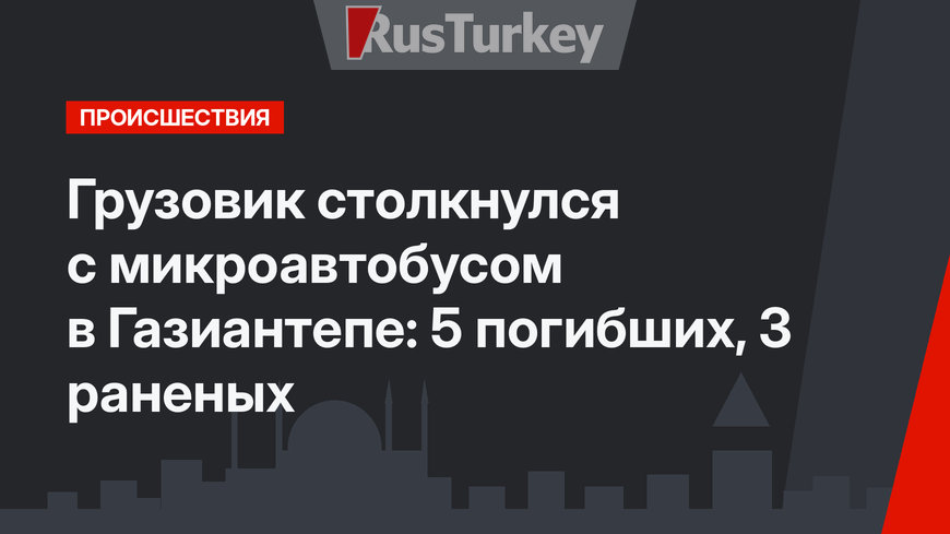 Грузовик столкнулся с микроавтобусом в Газиантепе: 5 погибших, 3 раненых