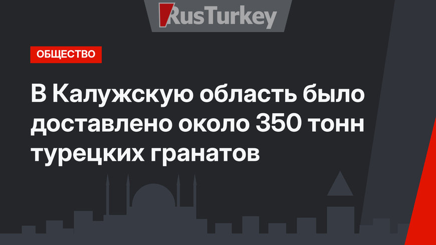 В Калужскую область было доставлено около 350 тонн турецких гранатов