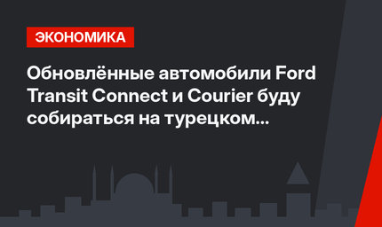 Обновлённые автомобили Ford Transit Connect и Courier буду собираться на турецком заводе