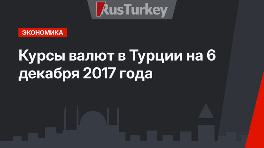 Курсы валют в Турции на 6 декабря 2017 года 