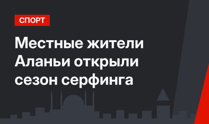 Местные жители Аланьи открыли сезон серфинга