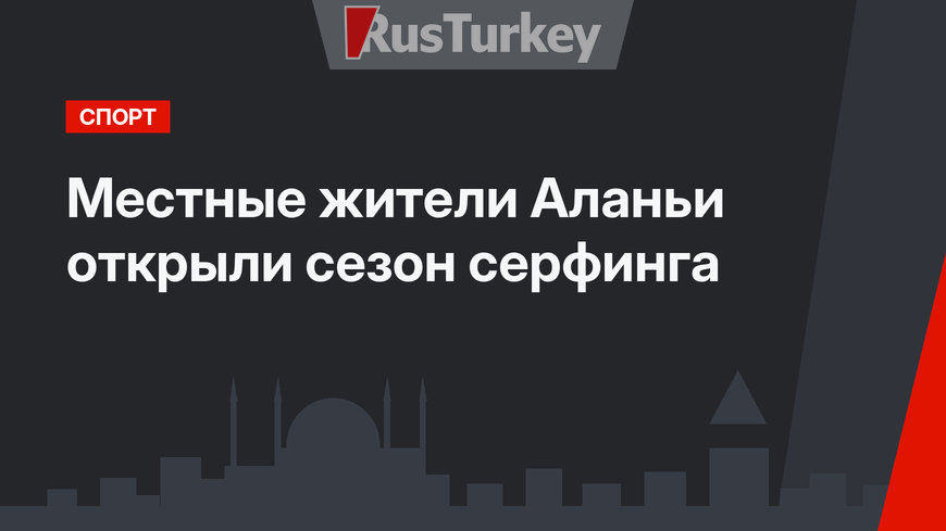 Местные жители Аланьи открыли сезон серфинга