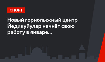 Новый горнолыжный центр Йедикуйулар начнёт свою работу в январе в Кахраманмараше (фото)