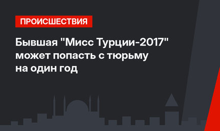 Бывшая "Мисс Турции-2017" может попасть с тюрьму на один год